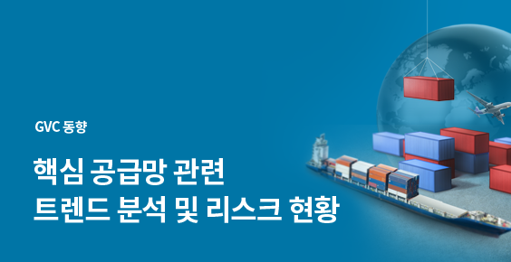 GVC 동향. 핵심 공급망 관련 트렌드 분석 및 리스크 현황
